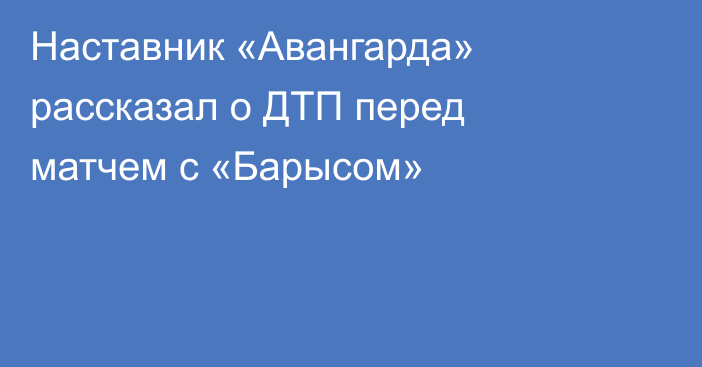 Наставник «Авангарда» рассказал о ДТП перед матчем с «Барысом»